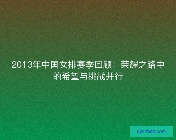 2013年中国女排赛季回顾:荣耀之路中的希望与挑战并行 2013年中国女排赛季回顾:荣耀之路中的希望与挑战并行