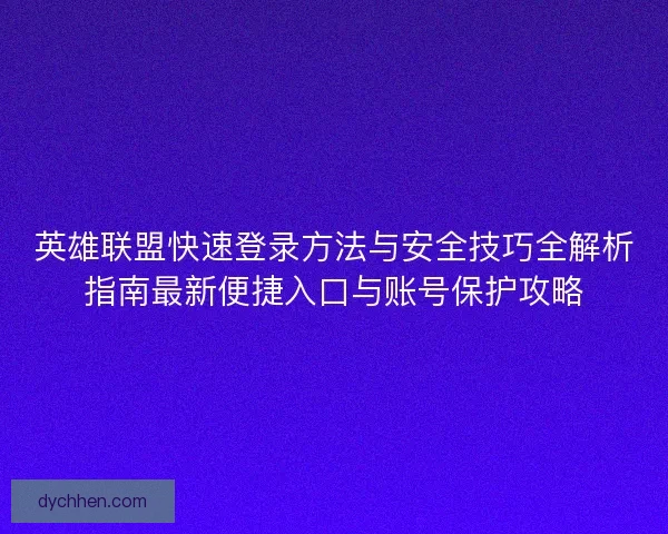 英雄联盟快速登录方法与安全技巧全解析指南最新便捷入口与账号保护攻略 英雄联盟快速登录方法与安全技巧全解析指南最新便捷入口与账号保护攻略