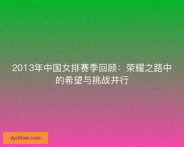 2013年中国女排赛季回顾：荣耀之路中的希望与挑战并行