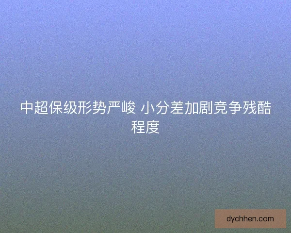 中超保级形势严峻 小分差加剧竞争残酷程度