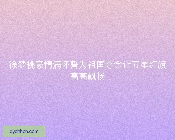 徐梦桃豪情满怀誓为祖国夺金让五星红旗高高飘扬