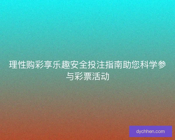 理性购彩享乐趣安全投注指南助您科学参与彩票活动