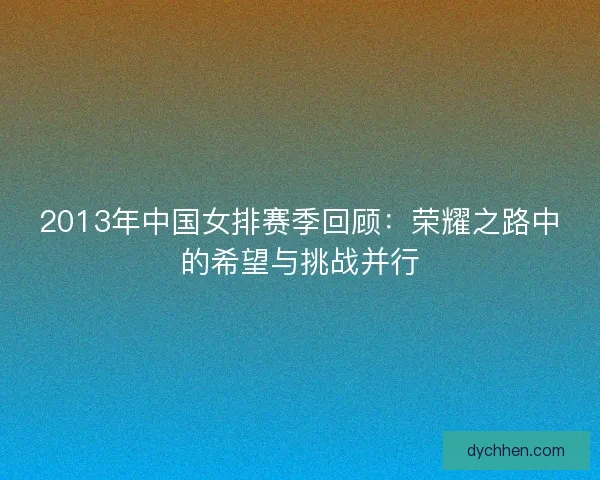 2013年中国女排赛季回顾：荣耀之路中的希望与挑战并行