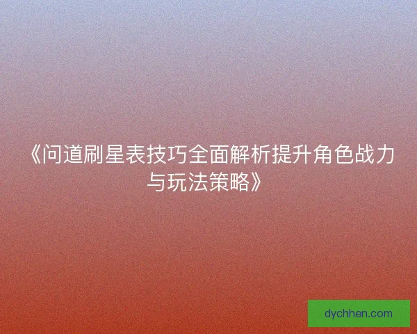 《问道刷星表技巧全面解析提升角色战力与玩法策略》