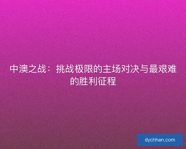 中澳之战：挑战极限的主场对决与最艰难的胜利征程