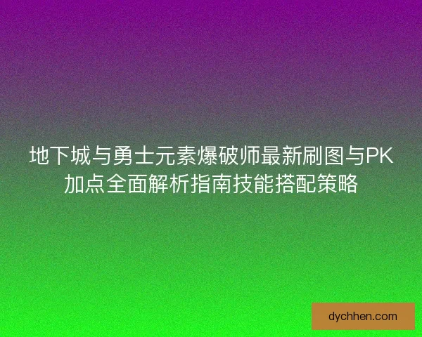 地下城与勇士元素爆破师最新刷图与PK加点全面解析指南技能搭配策略