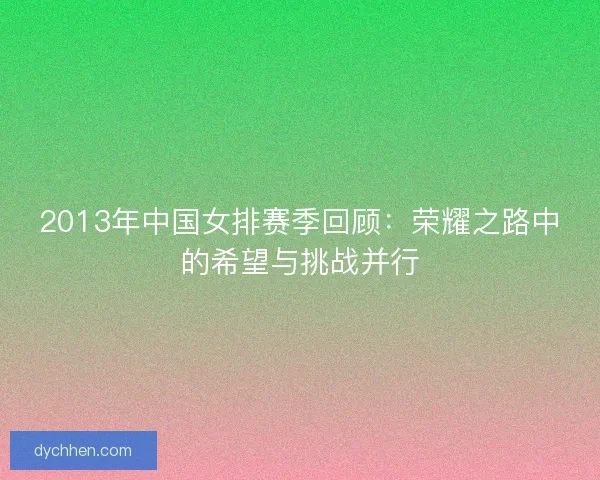2013年中国女排赛季回顾:荣耀之路中的希望与挑战并行 2013年中国女排赛季回顾:荣耀之路中的希望与挑战并行