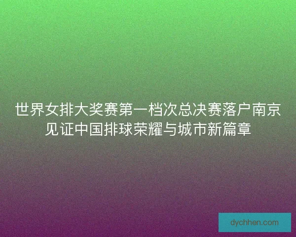 世界女排大奖赛第一档次总决赛落户南京见证中国排球荣耀与城市新篇章