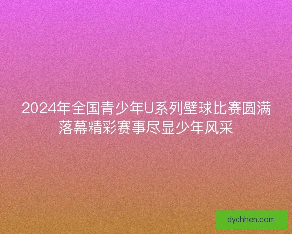 2024年全国青少年U系列壁球比赛圆满落幕精彩赛事尽显少年风采